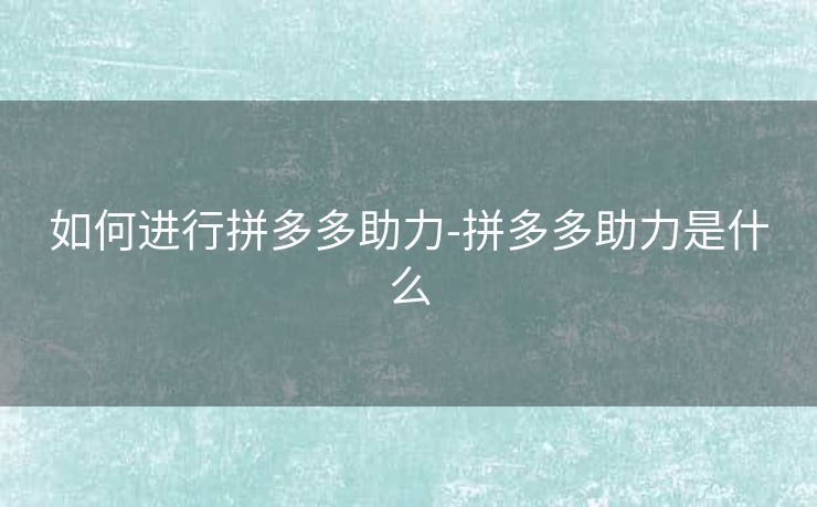 如何进行拼多多助力-拼多多助力是什么