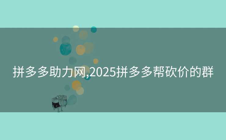 拼多多助力网,2025拼多多帮砍价的群