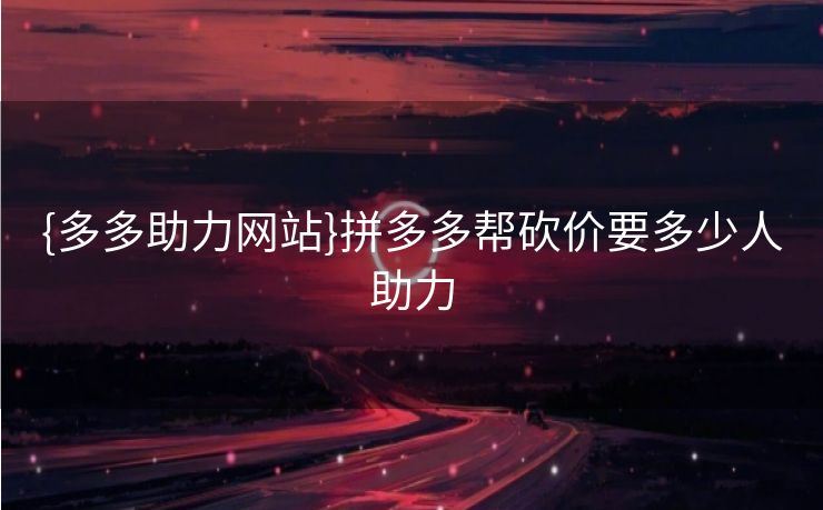{多多助力网站}拼多多帮砍价要多少人助力