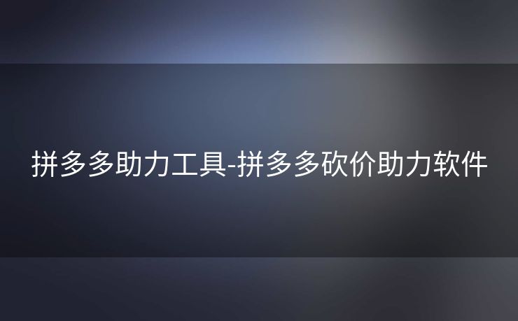 拼多多助力工具-拼多多砍价助力软件