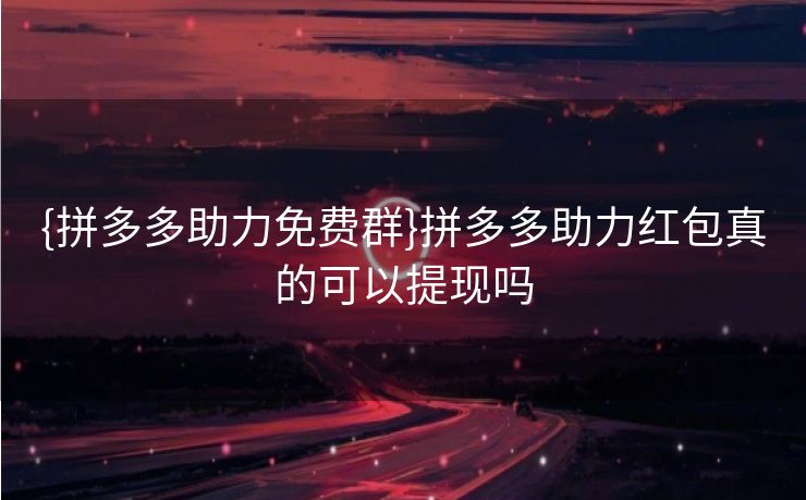 {拼多多助力免费群}拼多多助力红包真的可以提现吗