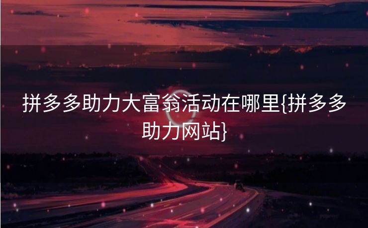拼多多助力大富翁活动在哪里{拼多多助力网站}
