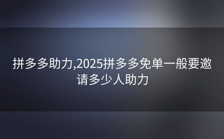 拼多多助力,2025拼多多免单一般要邀请多少人助力