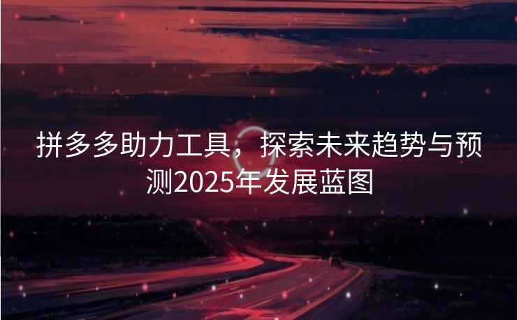 拼多多助力工具，探索未来趋势与预测2025年发展蓝图