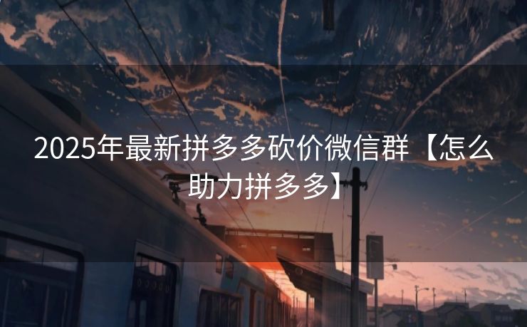 2025年最新拼多多砍价微信群【怎么助力拼多多】