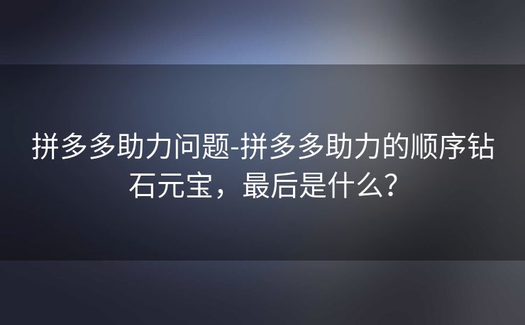 拼多多助力问题-拼多多助力的顺序钻石元宝，最后是什么？