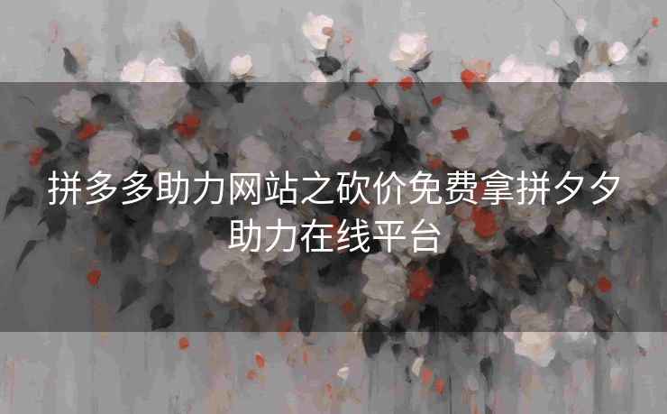 拼多多助力网站之砍价免费拿拼夕夕助力在线平台