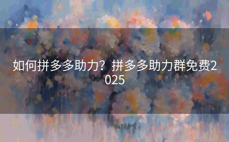 如何拼多多助力？拼多多助力群免费2025