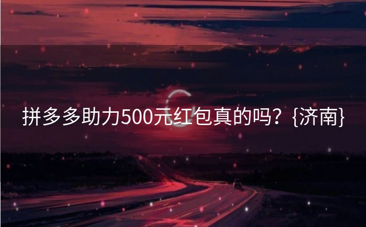 拼多多助力500元红包真的吗？{济南}