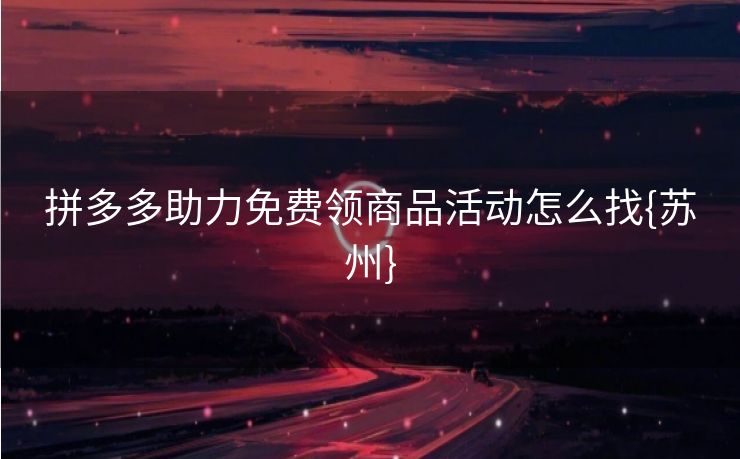 拼多多助力免费领商品活动怎么找{苏州}