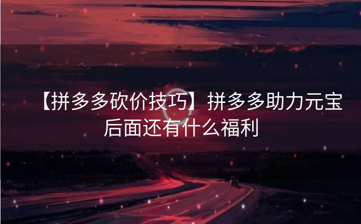 【拼多多砍价技巧】拼多多助力元宝后面还有什么福利
