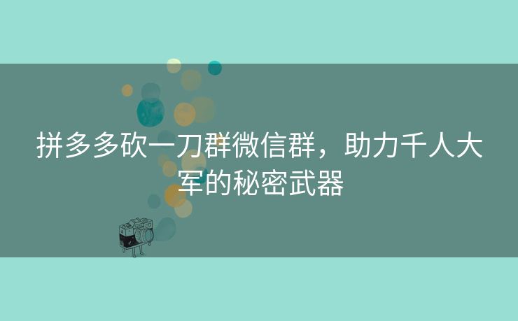 拼多多砍一刀群微信群，助力千人大军的秘密武器