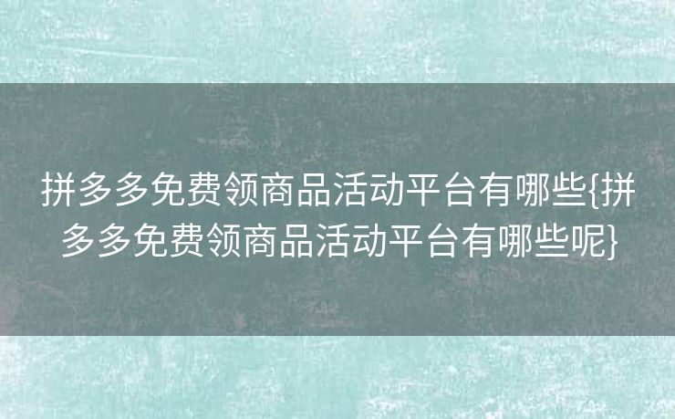 拼多多免费领商品活动平台有哪些{拼多多免费领商品活动平台有哪些呢}
