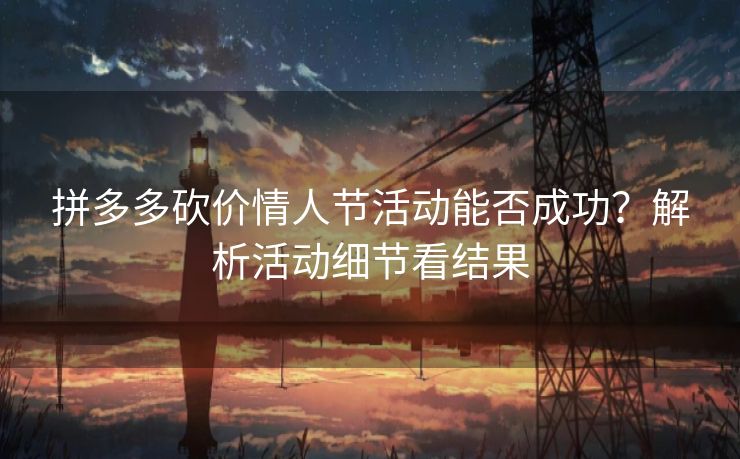 拼多多砍价情人节活动能否成功？解析活动细节看结果