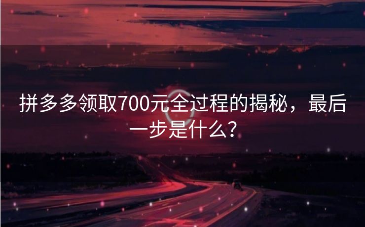 拼多多领取700元全过程的揭秘，最后一步是什么？