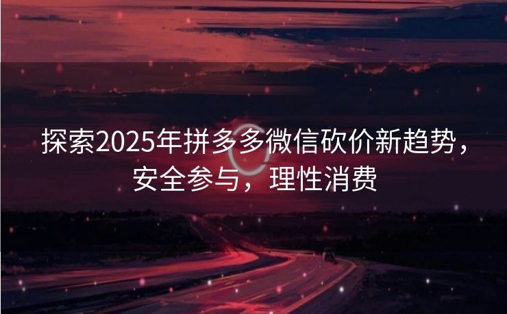 探索2025年拼多多微信砍价新趋势，安全参与，理性消费