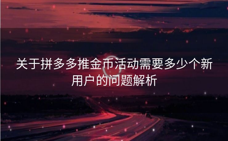 关于拼多多推金币活动需要多少个新用户的问题解析