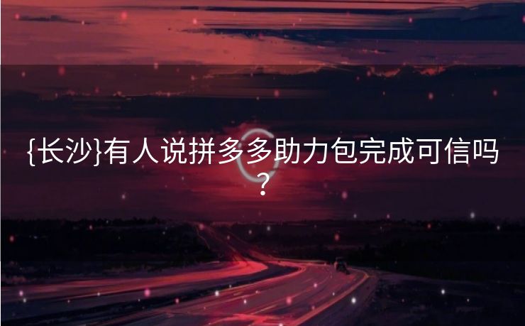 {长沙}有人说拼多多助力包完成可信吗？