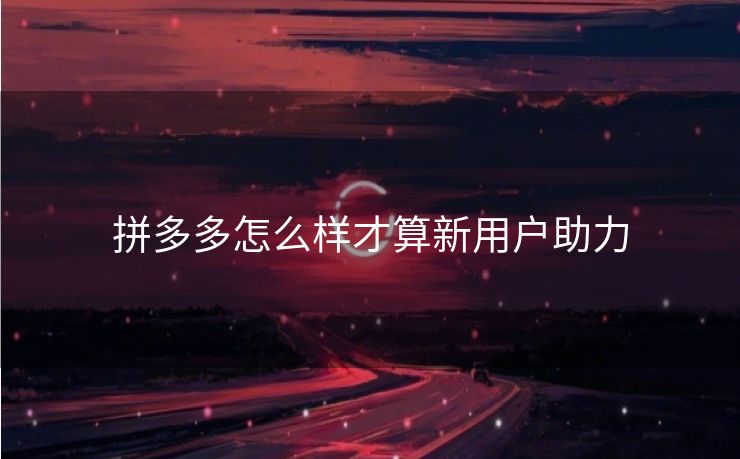 拼多多怎么样才算新用户助力