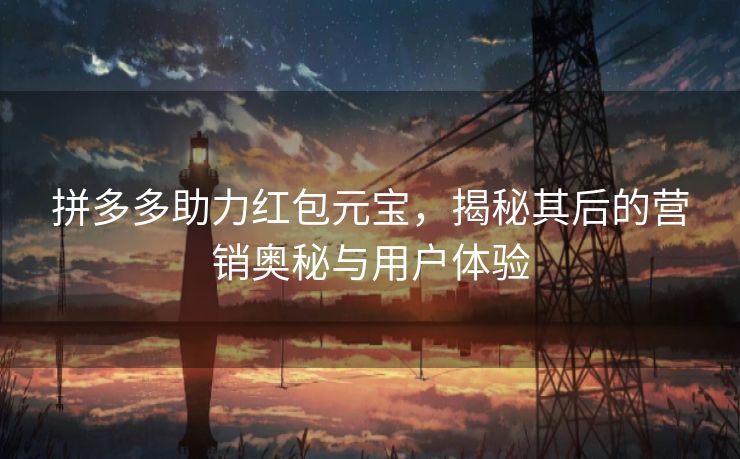 拼多多助力红包元宝，揭秘其后的营销奥秘与用户体验