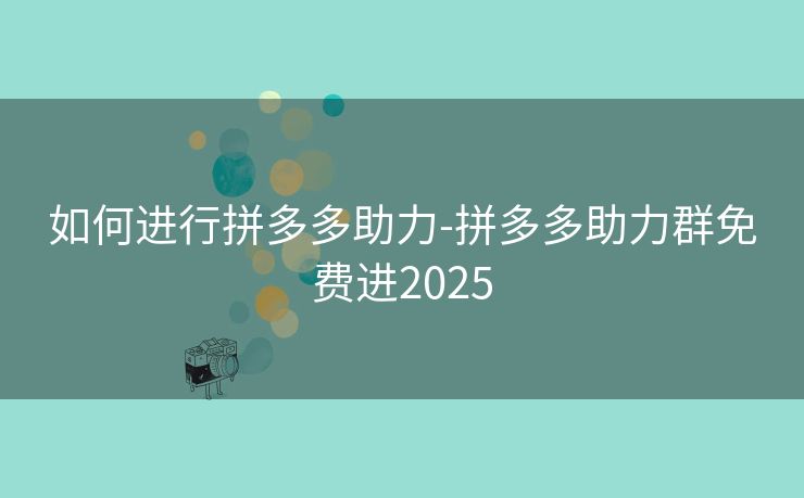 如何进行拼多多助力-拼多多助力群免费进2025