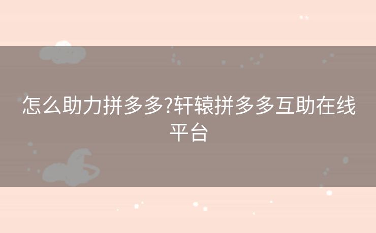 怎么助力拼多多?轩辕拼多多互助在线平台