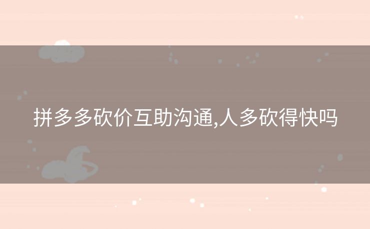 拼多多砍价互助沟通,人多砍得快吗