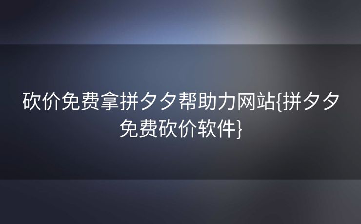 砍价免费拿拼夕夕帮助力网站{拼夕夕免费砍价软件}
