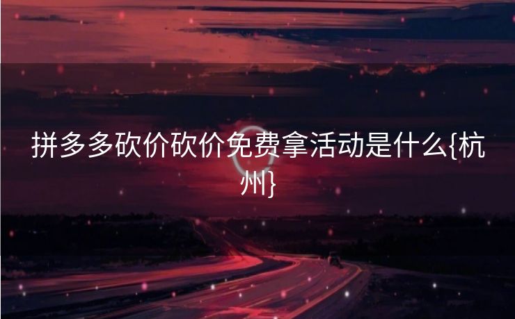 拼多多砍价砍价免费拿活动是什么{杭州}