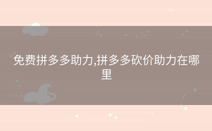 免费拼多多助力,拼多多砍价助力在哪里