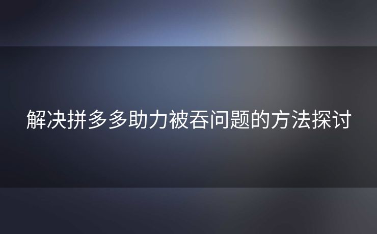 解决拼多多助力被吞问题的方法探讨