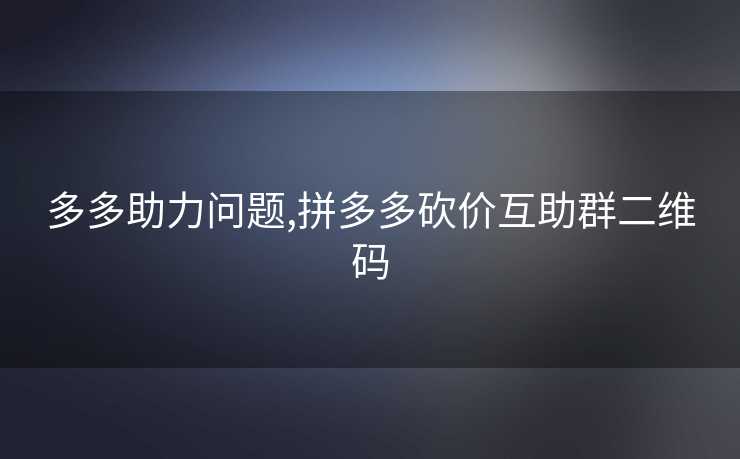 多多助力问题,拼多多砍价互助群二维码