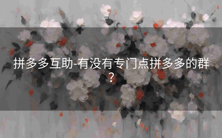 拼多多互助-有没有专门点拼多多的群？