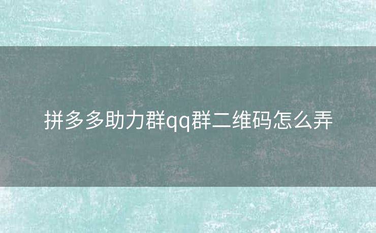拼多多助力群qq群二维码怎么弄