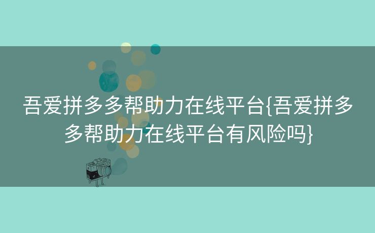 吾爱拼多多帮助力在线平台{吾爱拼多多帮助力在线平台有风险吗}