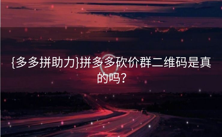{多多拼助力}拼多多砍价群二维码是真的吗？