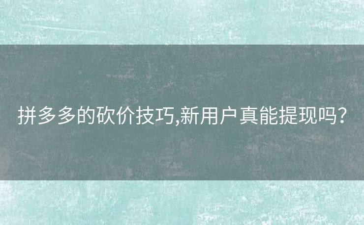 拼多多的砍价技巧,新用户真能提现吗？