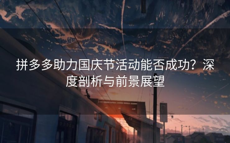 拼多多助力国庆节活动能否成功？深度剖析与前景展望