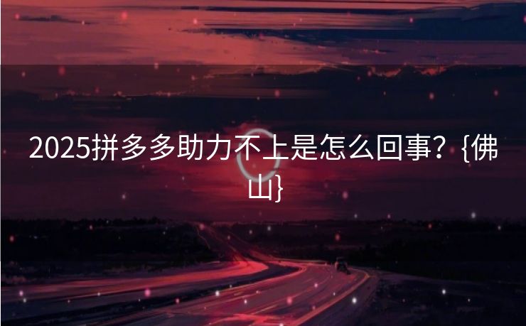 2025拼多多助力不上是怎么回事？{佛山}