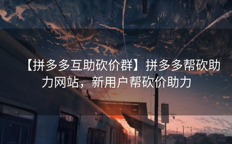 【拼多多互助砍价群】拼多多帮砍助力网站，新用户帮砍价助力
