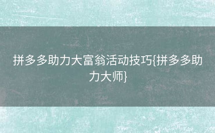 拼多多助力大富翁活动技巧{拼多多助力大师}
