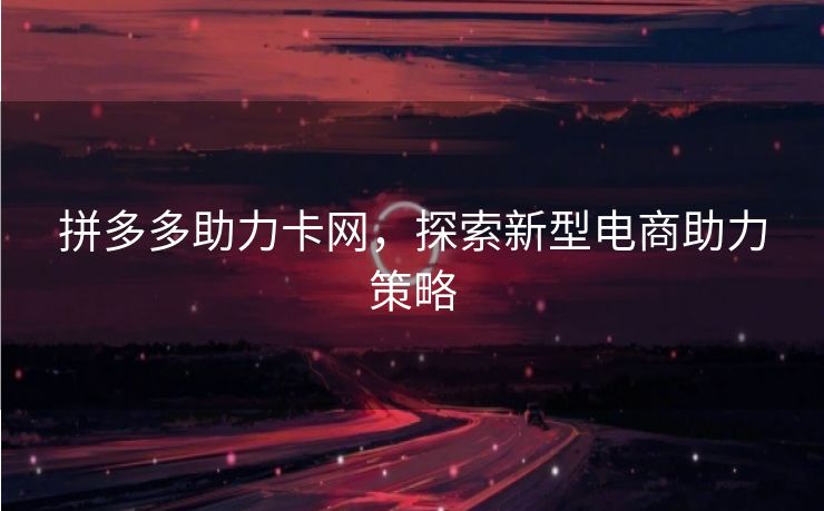 拼多多助力卡网，探索新型电商助力策略