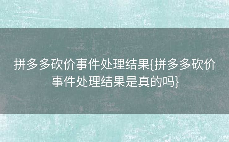 拼多多砍价事件处理结果{拼多多砍价事件处理结果是真的吗}