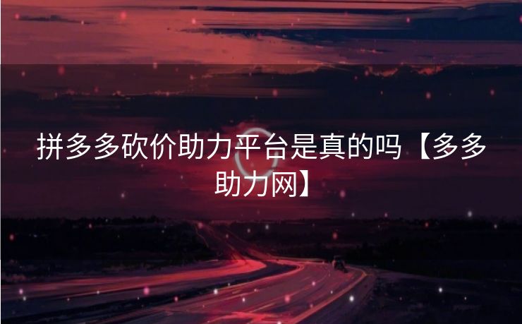 拼多多砍价助力平台是真的吗【多多助力网】