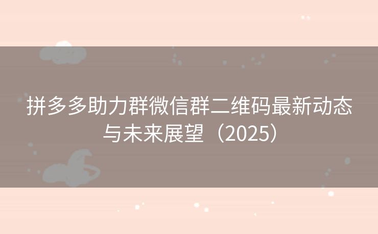 拼多多助力群微信群二维码最新动态与未来展望（2025）