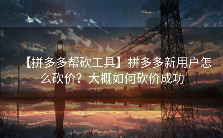 【拼多多帮砍工具】拼多多新用户怎么砍价？大概如何砍价成功