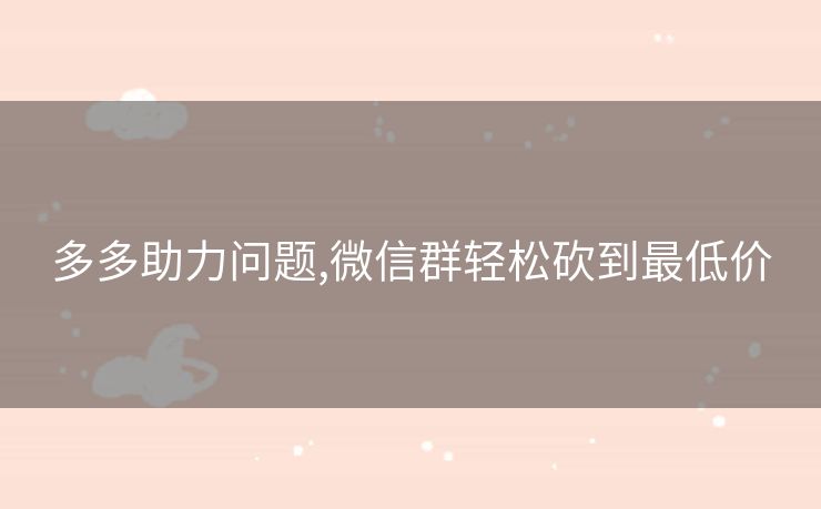 多多助力问题,微信群轻松砍到最低价