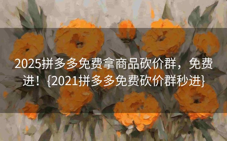 2025拼多多免费拿商品砍价群，免费进！{2021拼多多免费砍价群秒进}