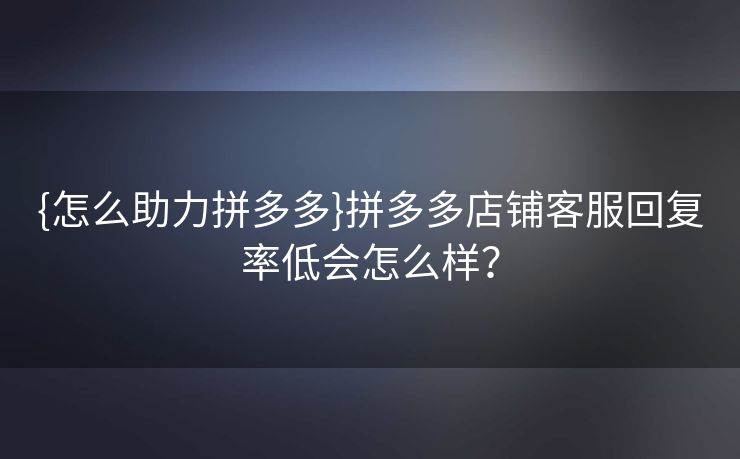 {怎么助力拼多多}拼多多店铺客服回复率低会怎么样？