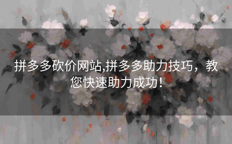 拼多多砍价网站,拼多多助力技巧，教您快速助力成功！